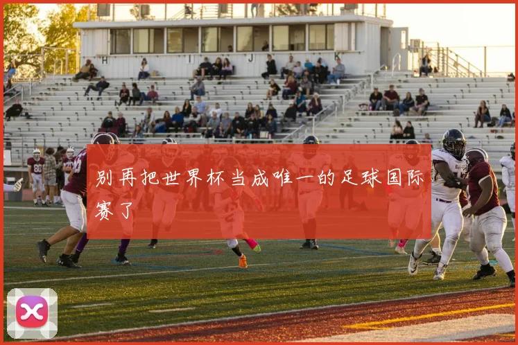 别再把世界杯当成唯一的足球国际赛了