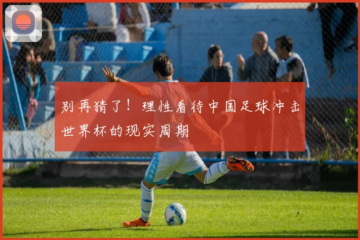 别再猜了！理性看待中国足球冲击世界杯的现实周期