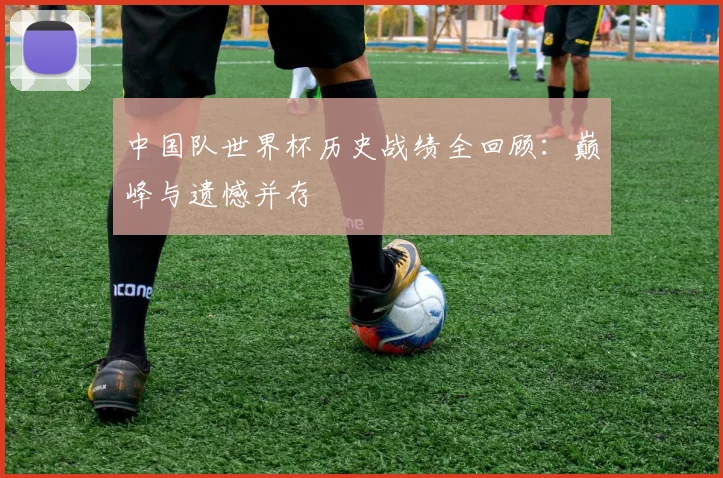 中国队世界杯历史战绩全回顾：巅峰与遗憾并存