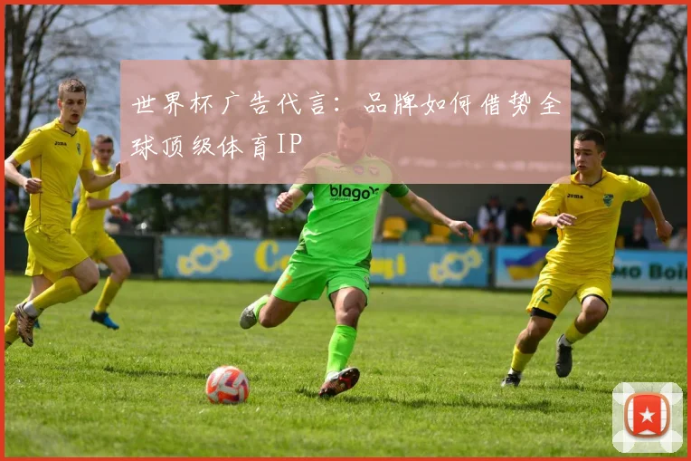 世界杯广告代言：品牌如何借势全球顶级体育IP