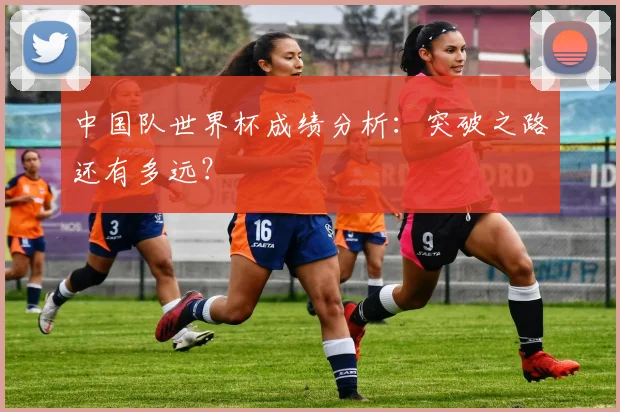 中国队世界杯成绩分析：突破之路还有多远？