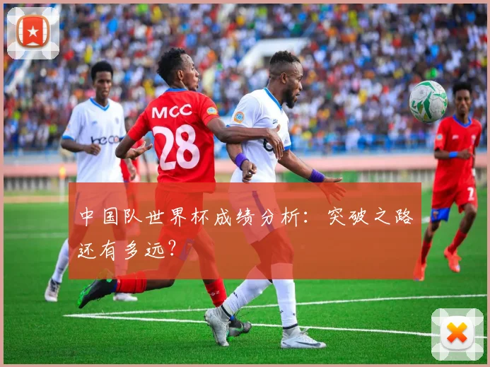 中国队世界杯成绩分析：突破之路还有多远？