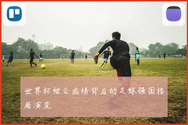世界杯综合成绩背后的足球强国格局演变