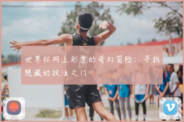 世界杯网上彩票的奇幻冒险：寻找隐藏的投注之门
