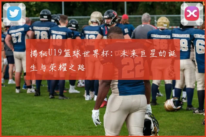 揭秘U19篮球世界杯：未来巨星的诞生与荣耀之路