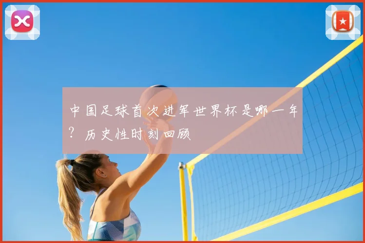 中国足球首次进军世界杯是哪一年？历史性时刻回顾