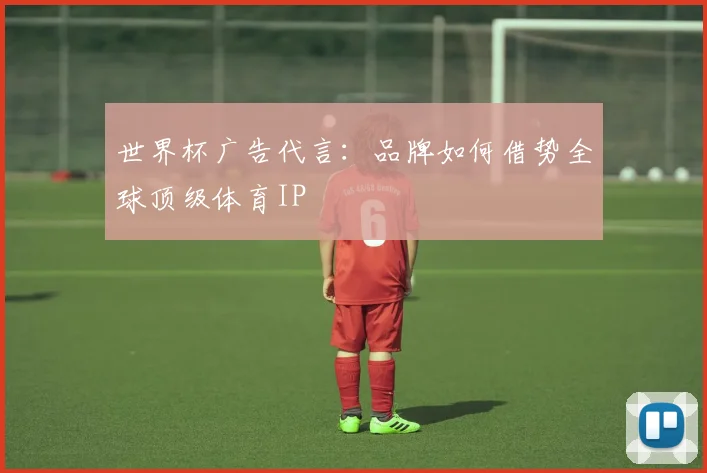 世界杯广告代言：品牌如何借势全球顶级体育IP