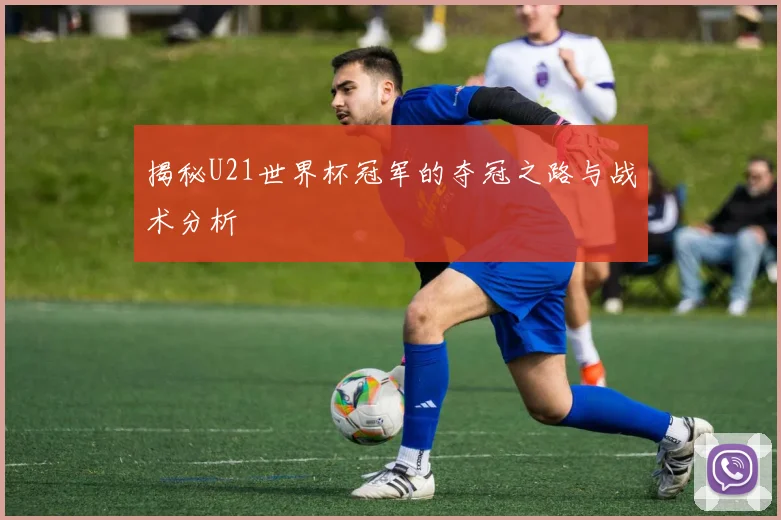 揭秘U21世界杯冠军的夺冠之路与战术分析