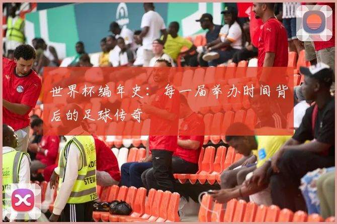 世界杯编年史：每一届举办时间背后的足球传奇