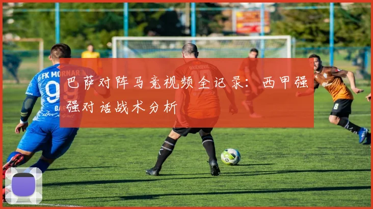 巴萨对阵马竞视频全记录：西甲强强对话战术分析