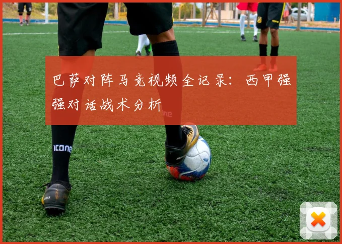 巴萨对阵马竞视频全记录：西甲强强对话战术分析