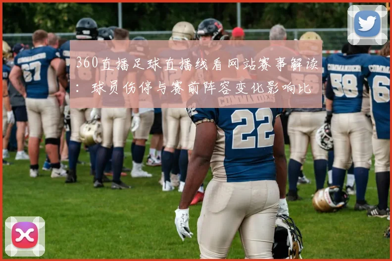 360直播足球直播线看网站赛事解读：球员伤停与赛前阵容变化影响比赛走势
