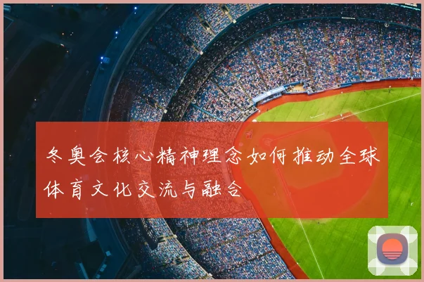 冬奥会核心精神理念如何推动全球体育文化交流与融合