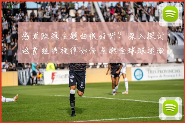 感觉欧冠主题曲很好听？深入探讨这首经典旋律如何点燃全球球迷激情