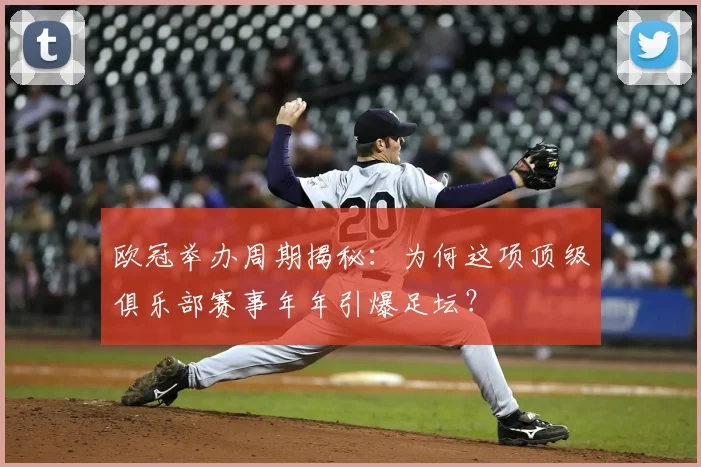 欧冠举办周期揭秘:为何这项顶级俱乐部赛事年年引爆足坛?