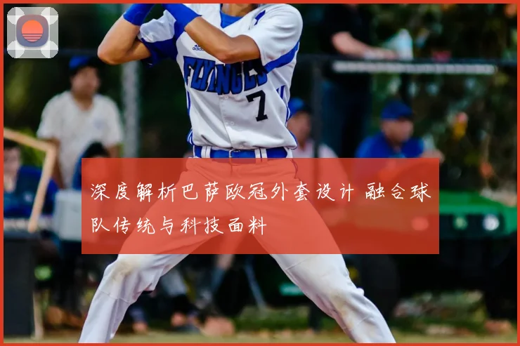 深度解析巴萨欧冠外套设计 融合球队传统与科技面料