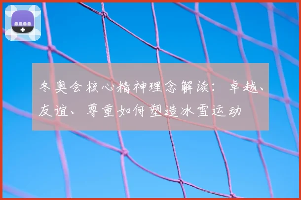 冬奥会核心精神理念解读:卓越、友谊、尊重如何塑造冰雪运动