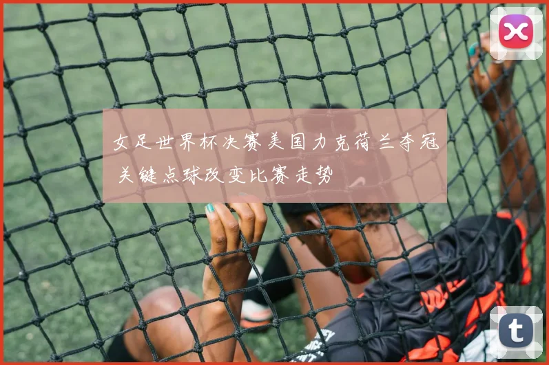 女足世界杯决赛美国力克荷兰夺冠 关键点球改变比赛走势
