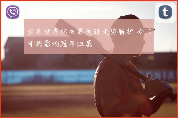 女足世界杯决赛竞猜走势解析 冷门可能影响冠军归属