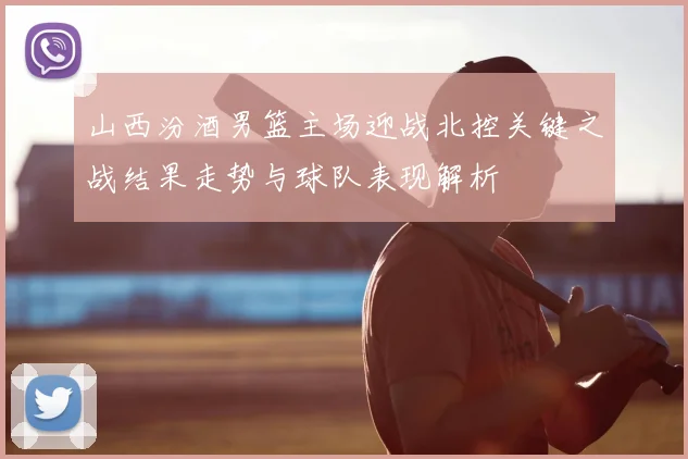 山西汾酒男篮主场迎战北控关键之战结果走势与球队表现解析