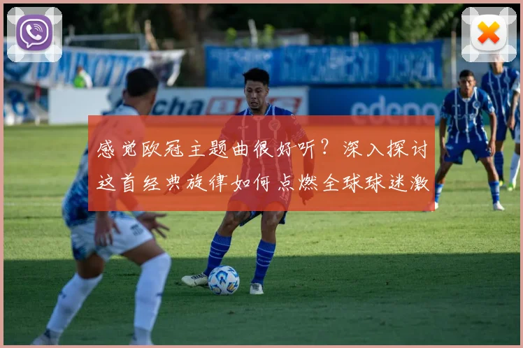 感觉欧冠主题曲很好听？深入探讨这首经典旋律如何点燃全球球迷激情