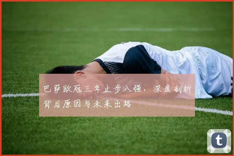 巴萨欧冠三年止步八强，深度剖析背后原因与未来出路