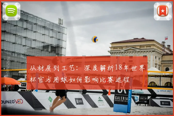从材质到工艺：深度解析18年世界杯官方用球如何影响比赛进程