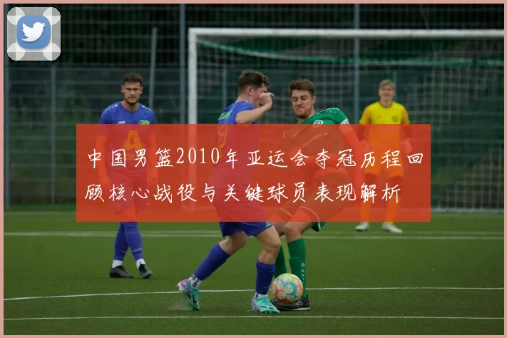 中国男篮2010年亚运会夺冠历程回顾核心战役与关键球员表现解析