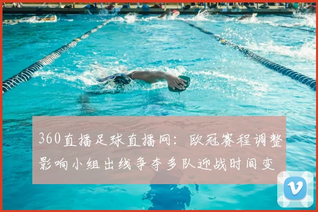 360直播足球直播网：欧冠赛程调整影响小组出线争夺多队迎战时间变化看点