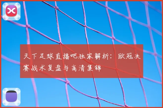 天下足球直播吧独家解析:欧冠决赛战术复盘与高清集锦