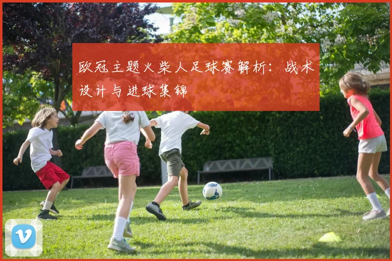 欧冠主题火柴人足球赛解析:战术设计与进球集锦